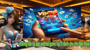 Hướng dẫn tải app vip79 hệ điều hành android