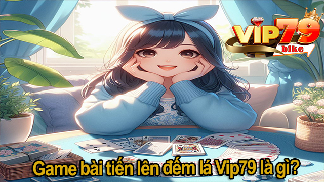 Game bài tiến lên đếm lá Vip79 là gì?